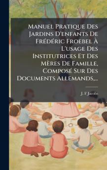 Manuel Pratique Des Jardins D'enfants De FrÃ©dÃ©ric Froebel Ã L'usage Des Institutrices Et Des MÃ¨res De Famille ComposÃ© Sur Des Documents Allemands...