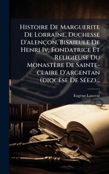 Histoire De Marguerite De Lorraine Duchesse D'alenÃ§on Bisaieule De Henri Iv Fondatrice Et Religieuse Du MonastÃ¨re De Sainte-claire D'argentan (diocÃ¨se De SÃ©ez)...