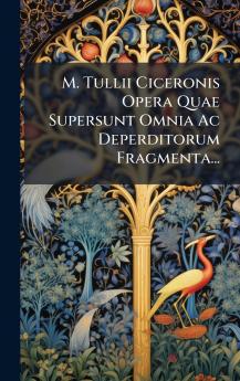 M. Tullii Ciceronis Opera Quae Supersunt Omnia Ac Deperditorum Fragmenta...