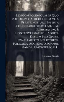 Lexicon Polemicum In Quo Potiorum Haereticorum Vita Perstringitur ... Inserta Conciliabulorum Omnium Schismatum & Controversiarum ... Addita Demum Pro Operis Complemento Bibliotheca Polemica. Auctore D. Joanne Sianda A Monteregali...