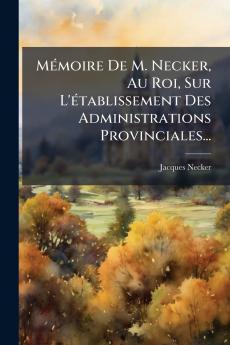 MÃ©moire De M. Necker Au Roi Sur L'Ã©tablissement Des Administrations Provinciales...