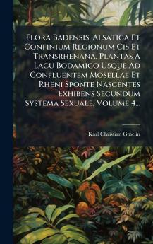 Flora Badensis Alsatica Et Confinium Regionum Cis Et Transrhenana Plantas A Lacu Bodamico Usque Ad Confluentem Mosellae Et Rheni Sponte Nascentes Exhibens Secundum Systema Sexuale Volume 4...