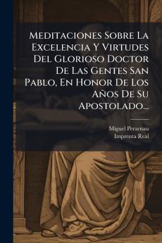 Meditaciones Sobre La Excelencia Y Virtudes Del Glorioso Doctor De Las Gentes San Pablo En Honor De Los AÃ±os De Su Apostolado...