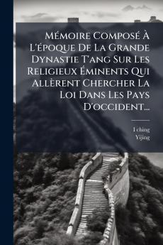 MÃ©moire ComposÃ© Ã L'Ã©poque De La Grande Dynastie T'ang Sur Les Religieux Ãminents Qui AllÃ¨rent Chercher La Loi Dans Les Pays D'occident...