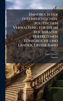Handbuch der Ã¶sterreichischen politischen Verwaltung fÃ¼r die im Reichsrathe vertretenen KÃ¶nigreiche und LÃ¤nder Erster Band