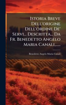 Istoria Breve Dell'origine Dell'ordine De' Servi... Descritta... Da Fr. Benedetto Angelo Maria Canali......