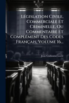 LÃ©gislation Civile Commerciale Et Criminelle Ou Commentaire Et ComplÃ©ment Des Codes FranÃ§ais Volume 16...