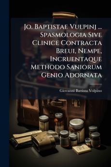 Jo. Baptistae Vulpinj ... Spasmologia Sive Clinice Contracta Breui Nempe Incruentaque Methodo Saniorum Genio Adornata