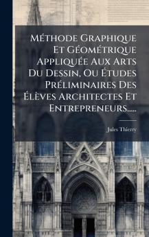 MÃ©thode Graphique Et GÃ©omÃ©trique AppliquÃ©e Aux Arts Du Dessin Ou Ãtudes PrÃ©liminaires Des ÃlÃ¨ves Architectes Et Entrepreneurs.....