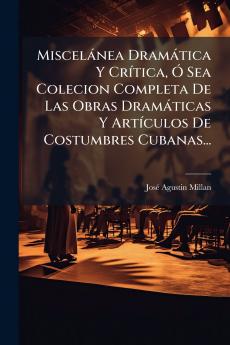 MiscelÃ¡nea DramÃ¡tica Y CrÃ­tica Ã Sea Colecion Completa De Las Obras DramÃ¡ticas Y ArtÃ­culos De Costumbres Cubanas...