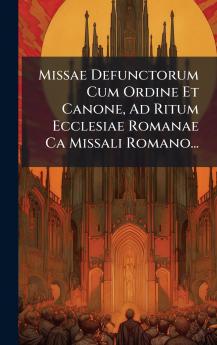Missae Defunctorum Cum Ordine Et Canone Ad Ritum Ecclesiae Romanae Ca Missali Romano...