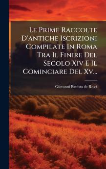 Le Prime Raccolte D'antiche Iscrizioni Compilate In Roma Tra Il Finire Del Secolo Xiv E Il Cominciare Del Xv...