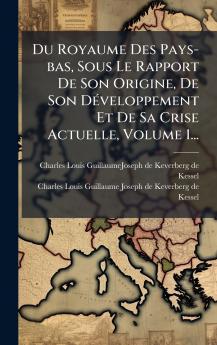 Du Royaume Des Pays-bas Sous Le Rapport De Son Origine De Son DÃ©veloppement Et De Sa Crise Actuelle Volume 1...