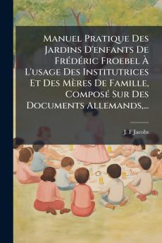 Manuel Pratique Des Jardins D'enfants De FrÃ©dÃ©ric Froebel Ã L'usage Des Institutrices Et Des MÃ¨res De Famille ComposÃ© Sur Des Documents Allemands...