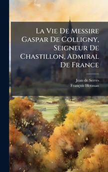 La Vie De Messire Gaspar De Colligny Seigneur De Chastillon Admiral De France