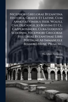 Nicephori Gregorae Byzantina Historia Graece Et Latine Cum Annotationibus Hier. Wolfli Car. Ducangii Jo Boivini Et Cl. Capperonnerii Cura Ludovici Schopeni. Nicephori Gregorae Historiae Byzantinae Libri Postremi Ab Immanuele Bekkero Nunc Primum...