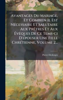 Avantages Du Mariage Et Combien Il Est NÃ©cessaire Et Salutaire Aux PrÃªtres Et Aux ÃvÃªques De Ce Tems-ci D'Ã©pouser Une Fille ChrÃ©tienne Volume 2...