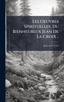 Les Oeuvres Spirituelles. Du Bienheureux Jean De La Croix ..