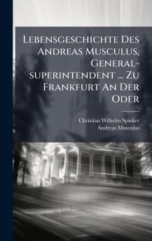 Lebensgeschichte Des Andreas Musculus General-superintendent ... Zu Frankfurt An Der Oder