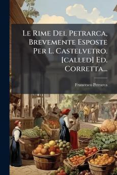 Le Rime Del Petrarca Brevemente Esposte Per L. Castelvetro. [called] Ed. Corretta...