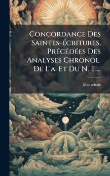 Concordance Des Saintes-Ã©critures PrÃ©cÃ©dÃ©es Des Analyses Chronol. De L'a. Et Du N. T....