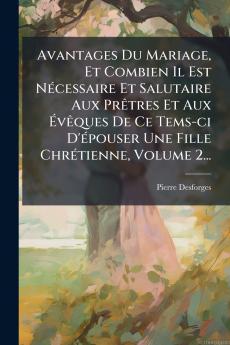 Avantages Du Mariage Et Combien Il Est NÃ©cessaire Et Salutaire Aux PrÃªtres Et Aux ÃvÃªques De Ce Tems-ci D'Ã©pouser Une Fille ChrÃ©tienne Volume 2...