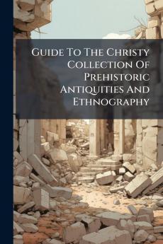 Guide To The Christy Collection Of Prehistoric Antiquities And Ethnography