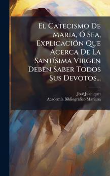 El Catecismo De Maria Ã Sea ExplicaciÃ³n Que Acerca De La SantÃ­sima Virgen Deben Saber Todos Sus Devotos...