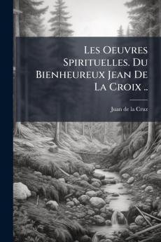 Les Oeuvres Spirituelles. Du Bienheureux Jean De La Croix ..