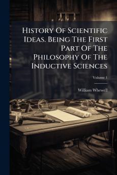 History Of Scientific Ideas. Being The First Part Of The Philosophy Of The Inductive Sciences