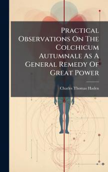 Practical Observations On The Colchicum Autumnale As A General Remedy Of Great Power