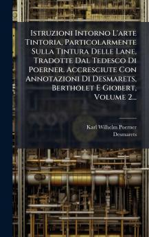 Istruzioni Intorno L'arte Tintoria Particolarmente Sulla Tintura Delle Lane Tradotte Dal Tedesco Di Poerner. Accresciute Con Annotazioni Di Desmarets Bertholet E Giobert Volume 2...