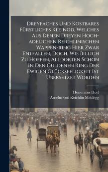 Dreyfaches Und Kostbares FÃ¼rstliches Kleinod Welches Aus Denen Dreyen Hoch-adelichen Reichlinischen Wappen-ring Hier Zwar Entfallen Doch Wie Billich Zu Hoffen Alldorten Schon In Den Guldenen Ring Der Ewigen GlÃ¼ckseeligkeit Ist Ãbersetzet Worden