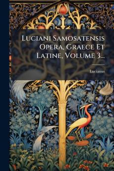 Luciani Samosatensis Opera Graece Et Latine Volume 3...