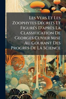 Les Vers Et Les Zoophytes DÃ©crits Et FigurÃ©s D'aprÃ¨s La Classification De Georges Cuvier Mise Au Courant Des ProgrÃ¨s De La Science