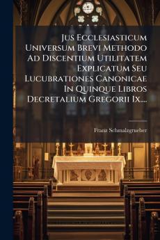 Jus Ecclesiasticum Universum Brevi Methodo Ad Discentium Utilitatem Explicatum Seu Lucubrationes Canonicae In Quinque Libros Decretalium Gregorii Ix....