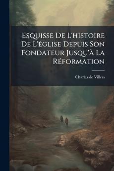 Esquisse De L'histoire De L'Ã©glise Depuis Son Fondateur Jusqu'Ã  La RÃ©formation