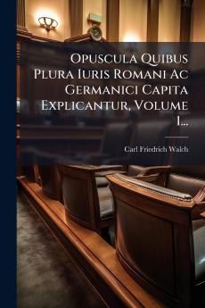 Opuscula Quibus Plura Iuris Romani Ac Germanici Capita Explicantur Volume 1...