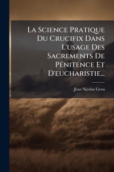 La Science Pratique Du Crucifix Dans L'usage Des Sacrements De PÃ©nitence Et D'eucharistie...