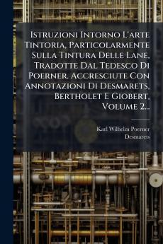 Istruzioni Intorno L'arte Tintoria Particolarmente Sulla Tintura Delle Lane Tradotte Dal Tedesco Di Poerner. Accresciute Con Annotazioni Di Desmarets Bertholet E Giobert Volume 2...
