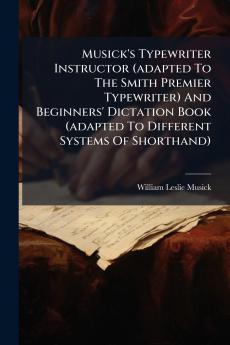Musick's Typewriter Instructor (adapted To The Smith Premier Typewriter) And Beginners' Dictation Book (adapted To Different Systems Of Shorthand)