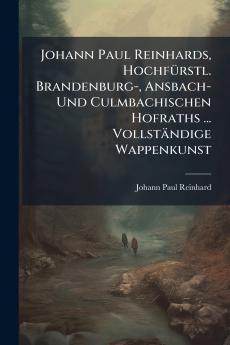 Johann Paul Reinhards HochfÃ¼rstl. Brandenburg- Ansbach- Und Culmbachischen Hofraths ... VollstÃ¤ndige Wappenkunst
