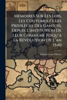 MÃ©moires Sur Les Lois Les Coutumes Et Les PrivilÃ¨ges Des Gantois Depuis L'institution De Leur Commune Jusqu'Ã  La RÃ©volution De L'an 1540