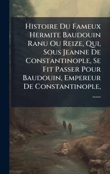 Histoire Du Fameux Hermite Baudouin Ranu Ou Reize Qui Sous Jeanne De Constantinople Se Fit Passer Pour Baudouin Empereur De Constantinople ......