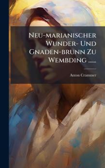 Neu-marianischer Wunder- Und Gnaden-brunn Zu Wembding ......
