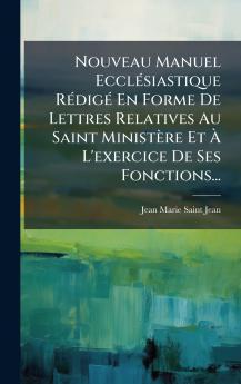 Nouveau Manuel EcclÃ©siastique RÃ©digÃ© En Forme De Lettres Relatives Au Saint MinistÃ¨re Et Ã L'exercice De Ses Fonctions...
