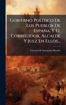 Gobierno PolÃ­tico De Los Pueblos De EspaÃ±a Y El Corregidor Alcalde Y Juez En Ellos...