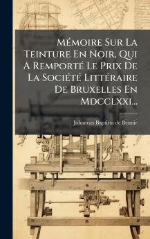 MÃ©moire Sur La Teinture En Noir Qui A RemportÃ© Le Prix De La SociÃ©tÃ© LittÃ©raire De Bruxelles En Mdcclxxi...