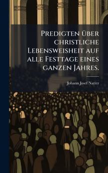 Predigten Ã¼ber christliche Lebensweisheit auf alle Festtage eines ganzen Jahres.