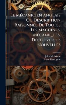 Le MÃ©canicien Anglais Ou Description RaisonnÃ©e De Toutes Les Machines MÃ©caniques DÃ©couvertes Nouvelles